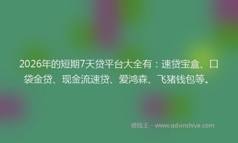 2026年的短期7天贷平台大全有：速贷宝盒、口袋金贷、现金流速贷、爱鸿森、飞猪钱包等。