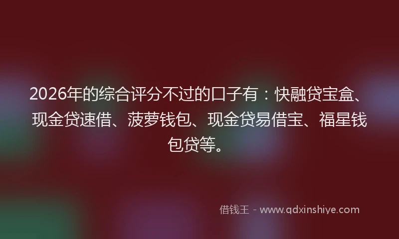 2026年的综合评分不过的口子有：快融贷宝盒、现金贷速借、菠萝钱包、现金贷易借宝、福星钱包贷等。