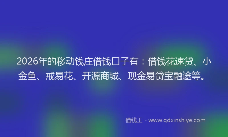 2026年的移动钱庄借钱口子有：借钱花速贷、小金鱼、戒易花、开源商城、现金易贷宝融途等。