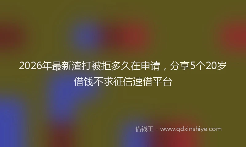 2026年最新渣打被拒多久在申请，分享5个20岁借钱不求征信速借平台