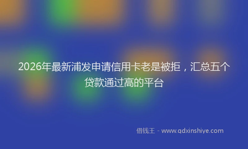 2026年最新浦发申请信用卡老是被拒，汇总五个贷款通过高的平台