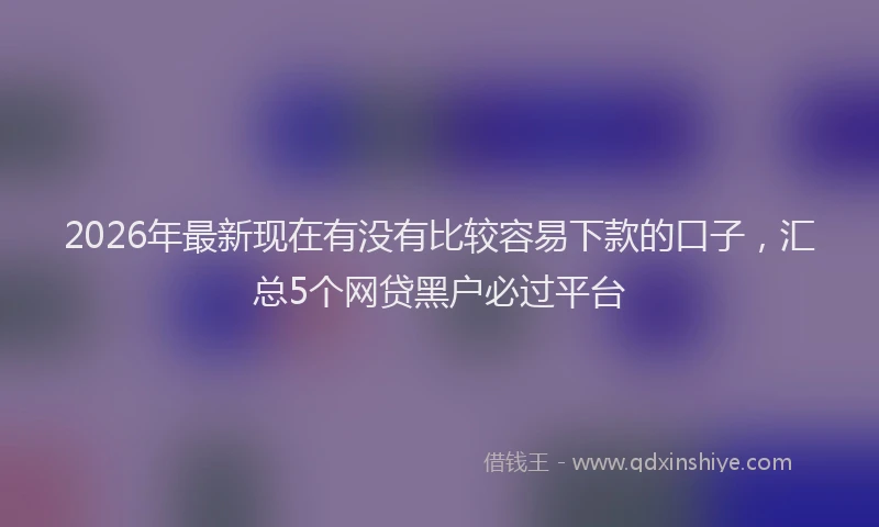 2026年最新现在有没有比较容易下款的口子，汇总5个网贷黑户必过平台