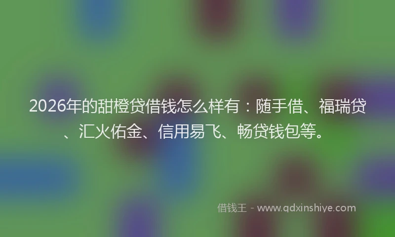 2026年的甜橙贷借钱怎么样有：随手借、福瑞贷、汇火佑金、信用易飞、畅贷钱包等。