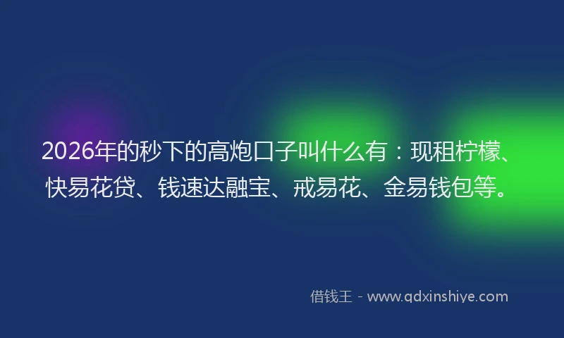 2026年的秒下的高炮口子叫什么有：现租柠檬、快易花贷、钱速达融宝、戒易花、金易钱包等。