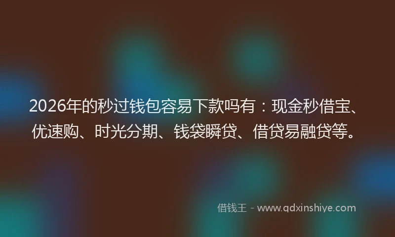 2026年的秒过钱包容易下款吗有：现金秒借宝、优速购、时光分期、钱袋瞬贷、借贷易融贷等。