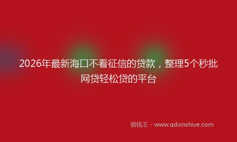 2026年最新海口不看征信的贷款，整理5个秒批网贷轻松贷的平台