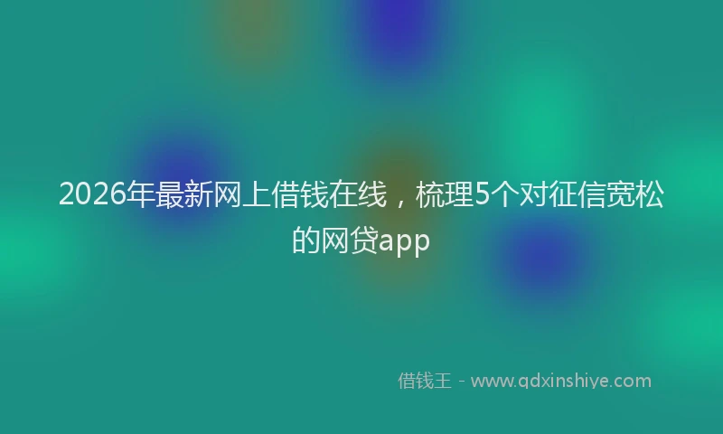 2026年最新网上借钱在线，梳理5个对征信宽松的网贷app