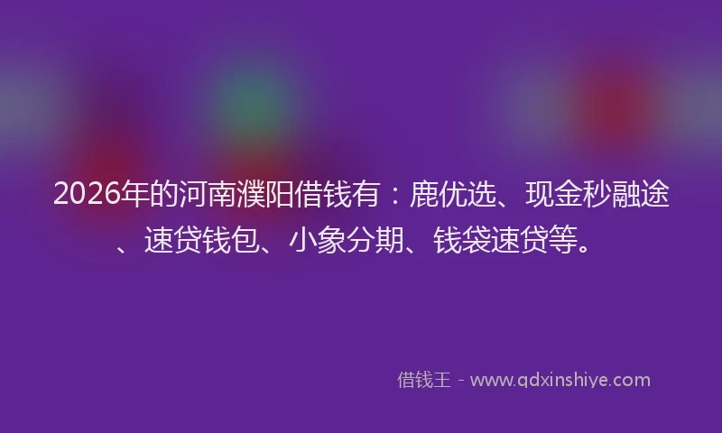 2026年的河南濮阳借钱有：鹿优选、现金秒融途、速贷钱包、小象分期、钱袋速贷等。