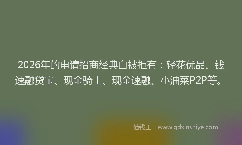 2026年的申请招商经典白被拒有：轻花优品、钱速融贷宝、现金骑士、现金速融、小油菜P2P等。
