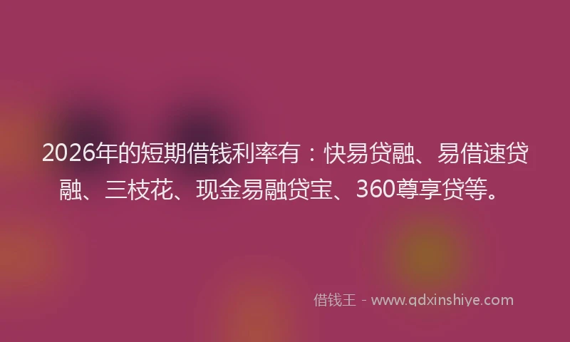 2026年的短期借钱利率有：快易贷融、易借速贷融、三枝花、现金易融贷宝、360尊享贷等。