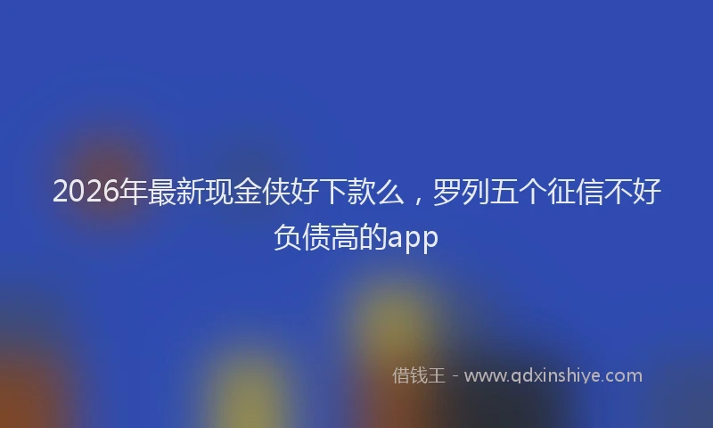 2026年最新现金侠好下款么，罗列五个征信不好负债高的app