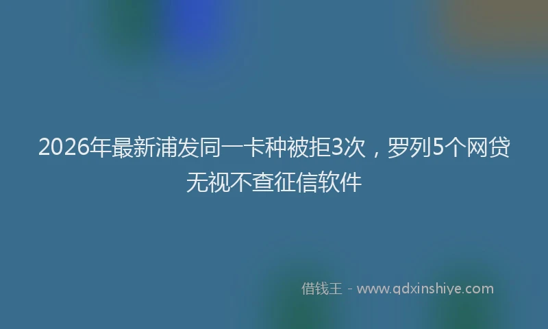 2026年最新浦发同一卡种被拒3次，罗列5个网贷无视不查征信软件