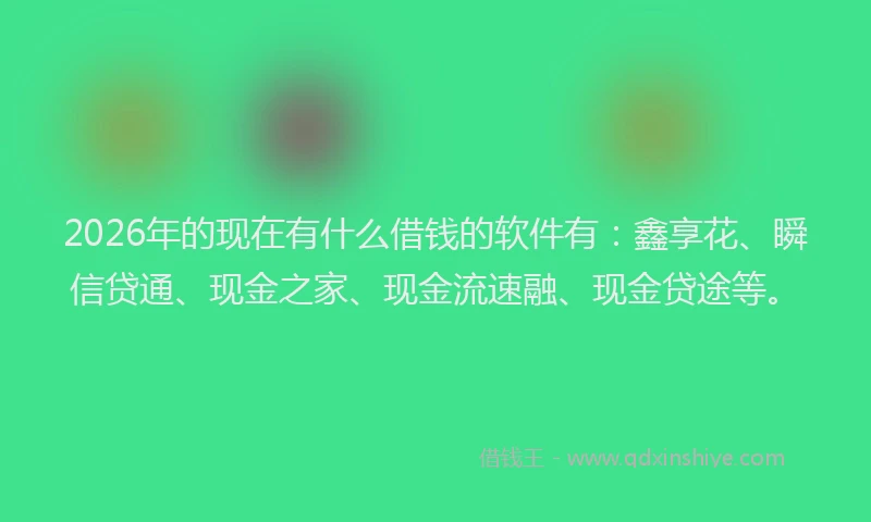 2026年的现在有什么借钱的软件有：鑫享花、瞬信贷通、现金之家、现金流速融、现金贷途等。