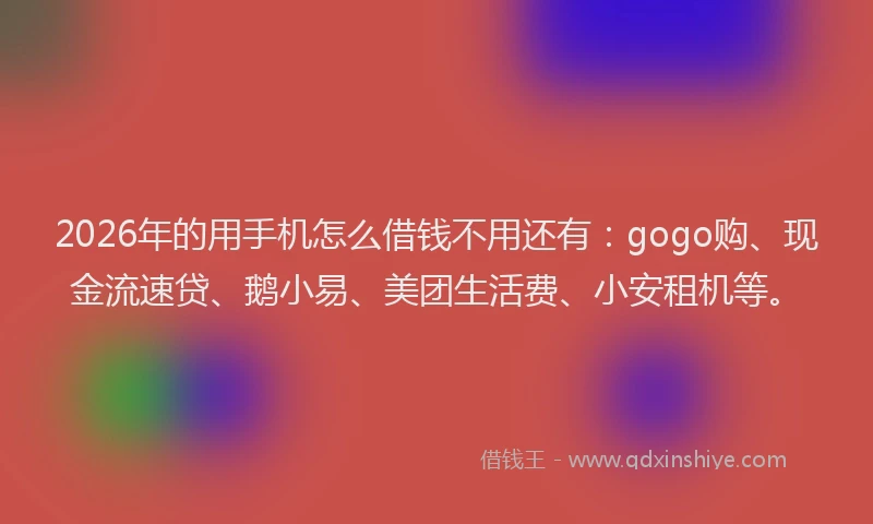 2026年的用手机怎么借钱不用还有：gogo购、现金流速贷、鹅小易、美团生活费、小安租机等。