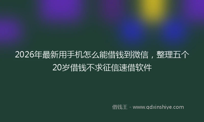 2026年最新用手机怎么能借钱到微信，整理五个20岁借钱不求征信速借软件