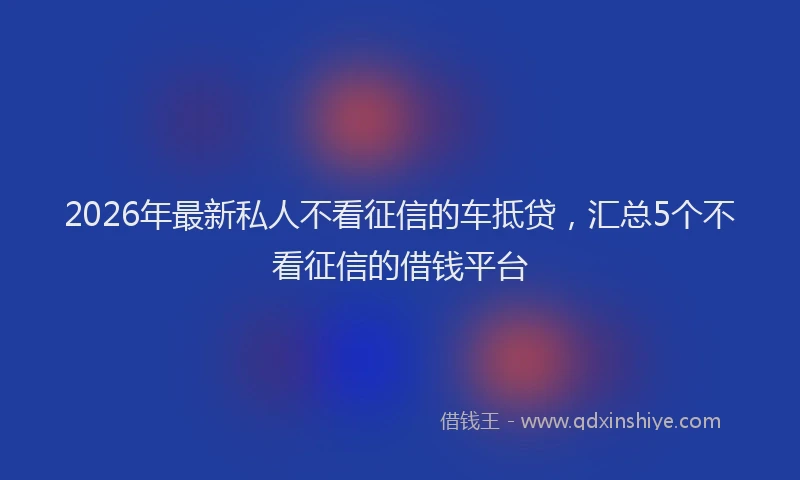 2026年最新私人不看征信的车抵贷，汇总5个不看征信的借钱平台