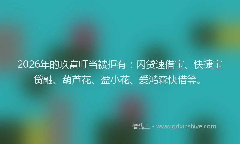 2026年的玖富叮当被拒有：闪贷速借宝、快捷宝贷融、葫芦花、盈小花、爱鸿森快借等。