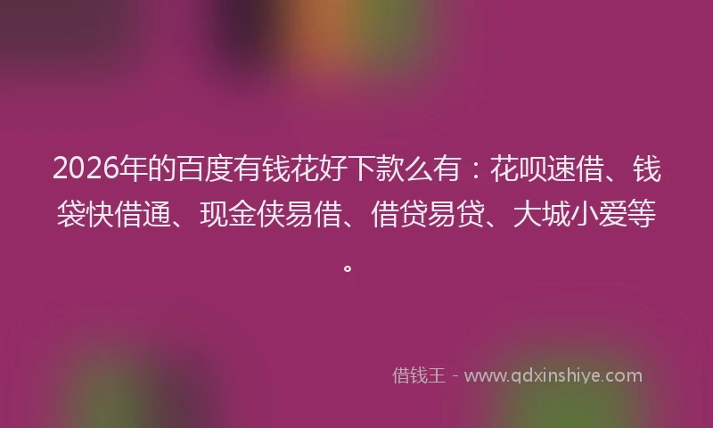 2026年的百度有钱花好下款么有：花呗速借、钱袋快借通、现金侠易借、借贷易贷、大城小爱等。
