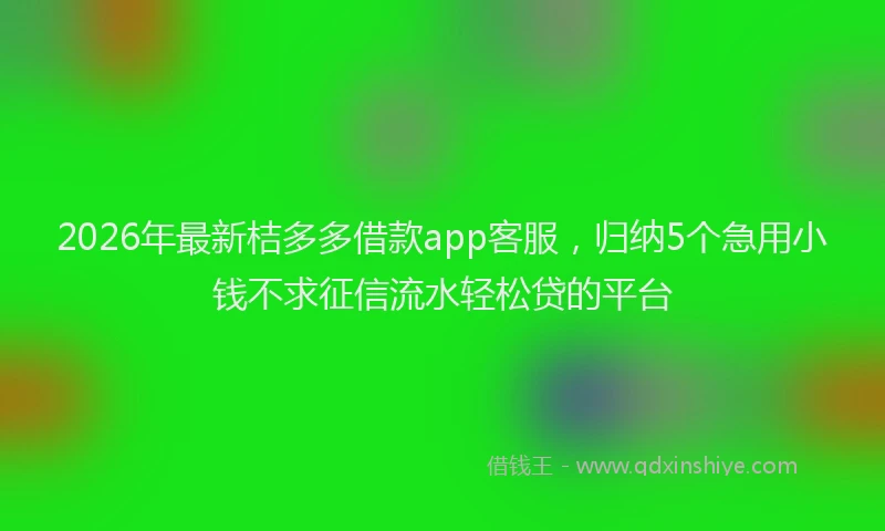 2026年最新桔多多借款app客服，归纳5个急用小钱不求征信流水轻松贷的平台