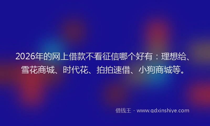 2026年的网上借款不看征信哪个好有：理想给、雪花商城、时代花、拍拍速借、小狗商城等。