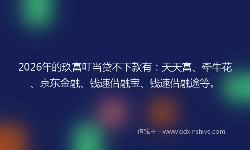 2026年的玖富叮当贷不下款有：天天富、牵牛花、京东金融、钱速借融宝、钱速借融途等。