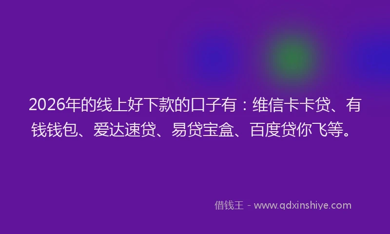 2026年的线上好下款的口子有：维信卡卡贷、有钱钱包、爱达速贷、易贷宝盒、百度贷你飞等。