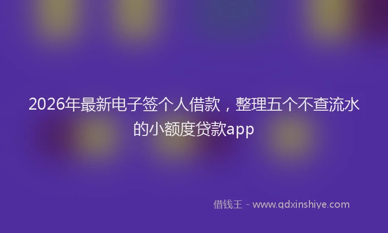 2026年最新电子签个人借款，整理五个不查流水的小额度贷款app