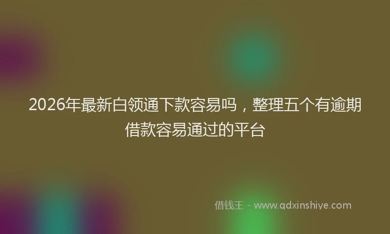 2026年最新白领通下款容易吗，整理五个有逾期借款容易通过的平台