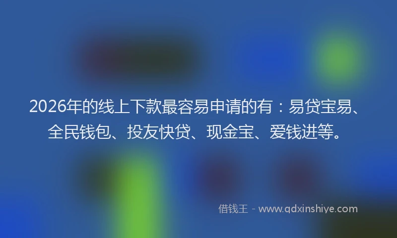 2026年的线上下款最容易申请的有：易贷宝易、全民钱包、投友快贷、现金宝、爱钱进等。
