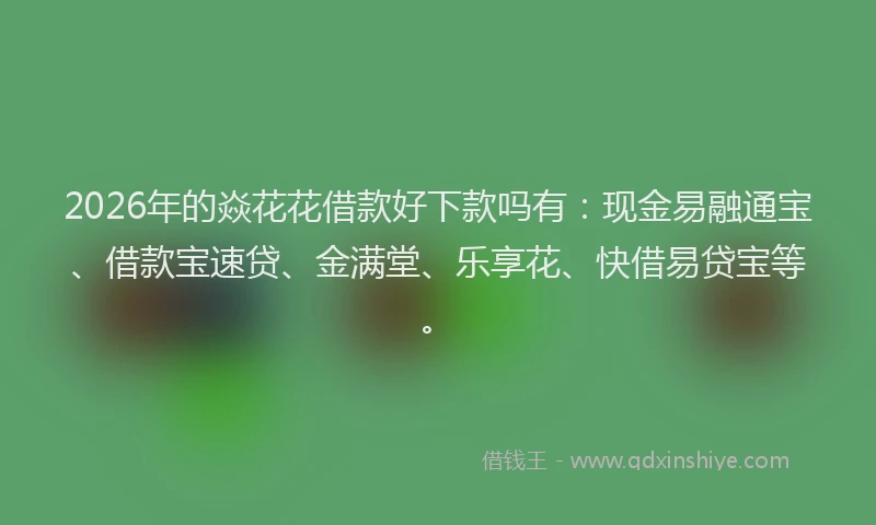 2026年的焱花花借款好下款吗有：现金易融通宝、借款宝速贷、金满堂、乐享花、快借易贷宝等。