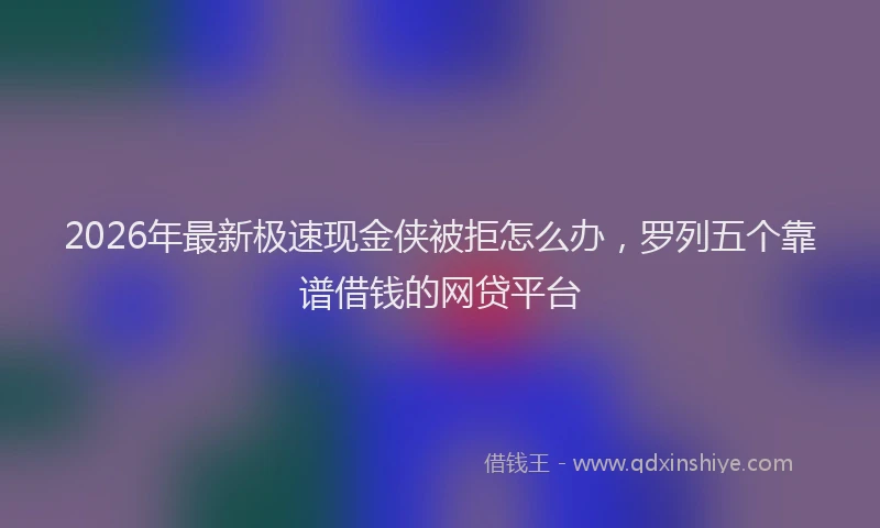 2026年最新极速现金侠被拒怎么办，罗列五个靠谱借钱的网贷平台