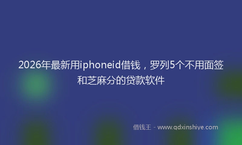 2026年最新用iphoneid借钱，罗列5个不用面签和芝麻分的贷款软件