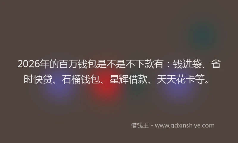 2026年的百万钱包是不是不下款有：钱进袋、省时快贷、石榴钱包、星辉借款、天天花卡等。