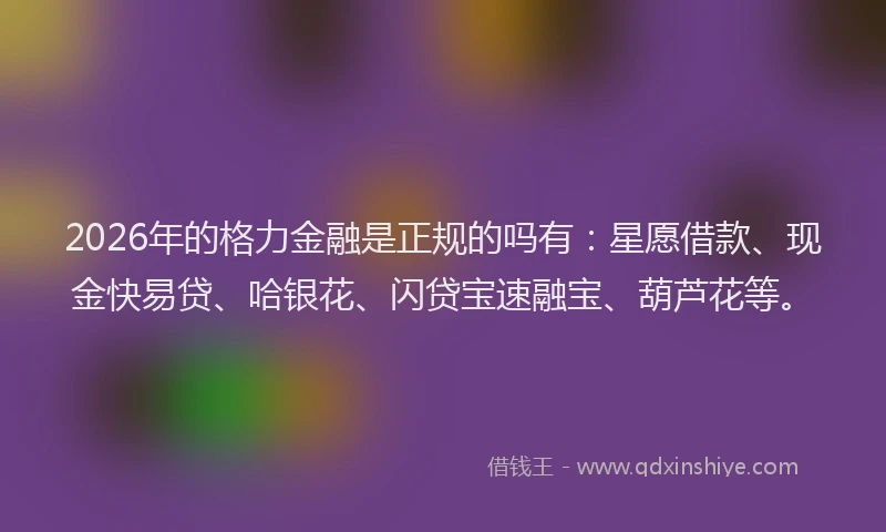 2026年的格力金融是正规的吗有：星愿借款、现金快易贷、哈银花、闪贷宝速融宝、葫芦花等。