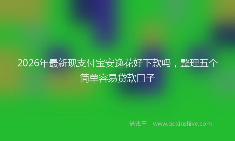 2026年最新现支付宝安逸花好下款吗，整理五个简单容易贷款口子