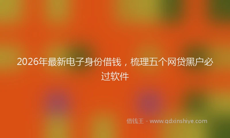 2026年最新电子身份借钱，梳理五个网贷黑户必过软件