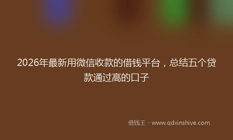 2026年最新用微信收款的借钱平台，总结五个贷款通过高的口子