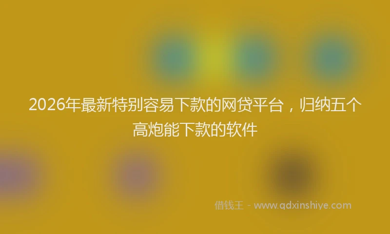 2026年最新特别容易下款的网贷平台，归纳五个高炮能下款的软件