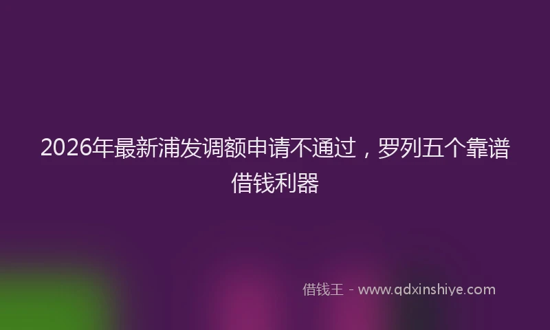 2026年最新浦发调额申请不通过，罗列五个靠谱借钱利器