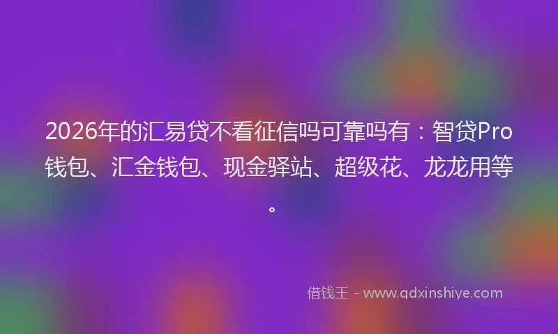 2026年的汇易贷不看征信吗可靠吗有：智贷Pro钱包、汇金钱包、现金驿站、超级花、龙龙用等。