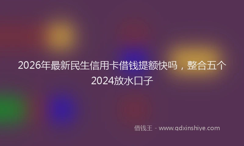 2026年最新民生信用卡借钱提额快吗，整合五个2024放水口子