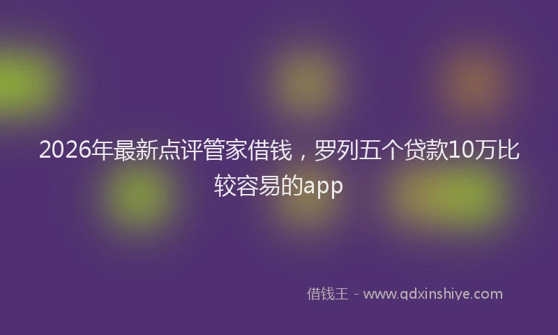 2026年最新点评管家借钱，罗列五个贷款10万比较容易的app