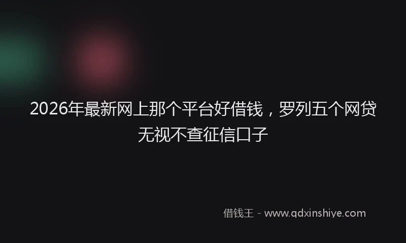 2026年最新网上那个平台好借钱，罗列五个网贷无视不查征信口子
