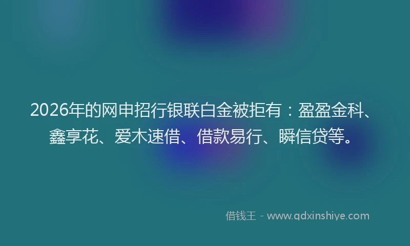 2026年的网申招行银联白金被拒有：盈盈金科、鑫享花、爱木速借、借款易行、瞬信贷等。