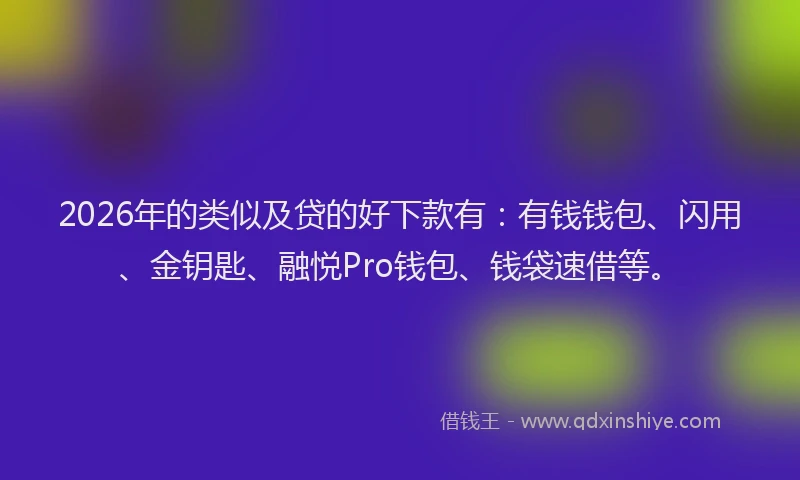 2026年的类似及贷的好下款有：有钱钱包、闪用、金钥匙、融悦Pro钱包、钱袋速借等。