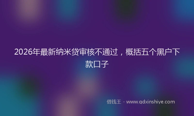 2026年最新纳米贷审核不通过，概括五个黑户下款口子