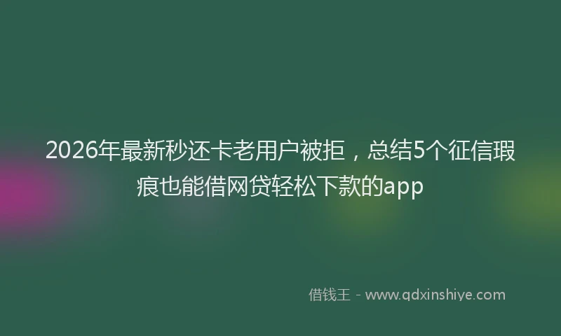 2026年最新秒还卡老用户被拒，总结5个征信瑕疵也能借网贷轻松下款的app