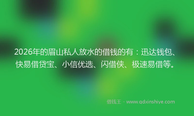 2026年的眉山私人放水的借钱的有：迅达钱包、快易借贷宝、小信优选、闪借侠、极速易借等。