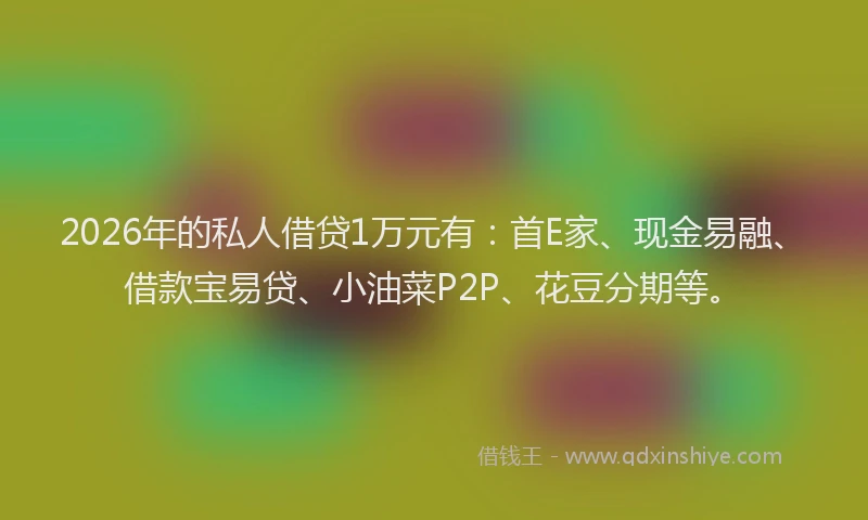 2026年的私人借贷1万元有：首E家、现金易融、借款宝易贷、小油菜P2P、花豆分期等。