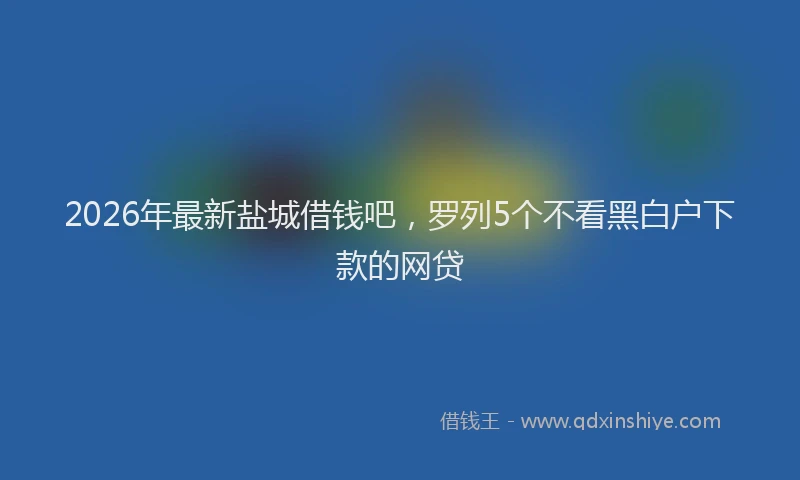 2026年最新盐城借钱吧，罗列5个不看黑白户下款的网贷
